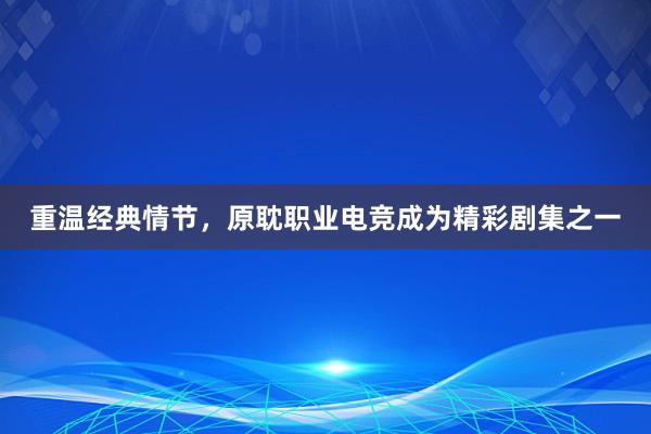 重温经典情节，原耽职业电竞成为精彩剧集之一