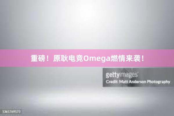 重磅！原耿电竞Omega燃情来袭！