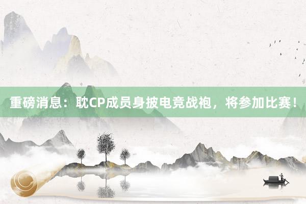 重磅消息：耽CP成员身披电竞战袍，将参加比赛！