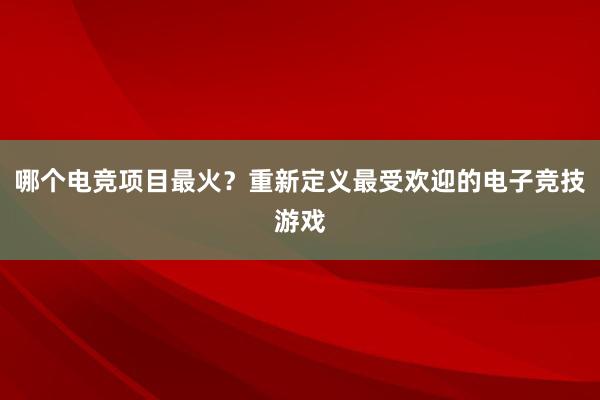 哪个电竞项目最火？重新定义最受欢迎的电子竞技游戏