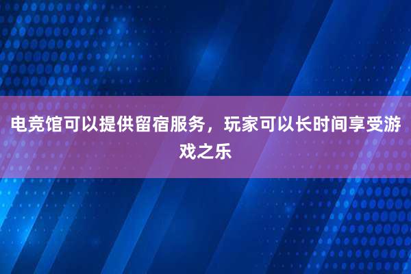 电竞馆可以提供留宿服务，玩家可以长时间享受游戏之乐