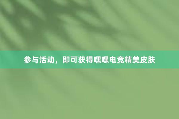 参与活动，即可获得嘿嘿电竞精美皮肤