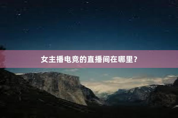 女主播电竞的直播间在哪里？