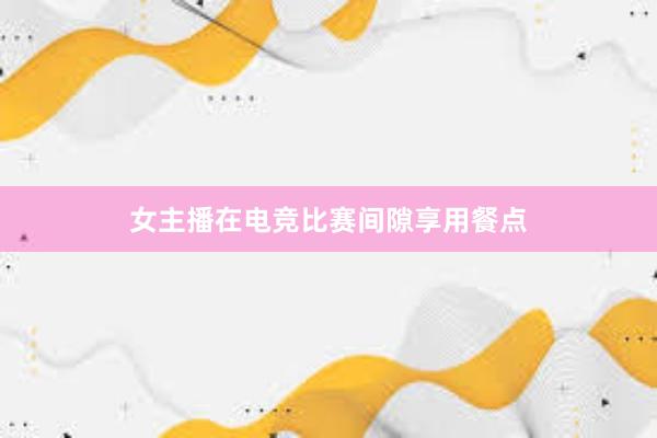 女主播在电竞比赛间隙享用餐点