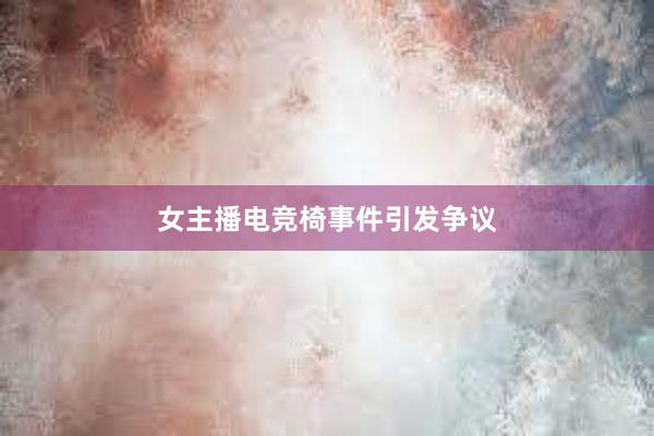 女主播电竞椅事件引发争议