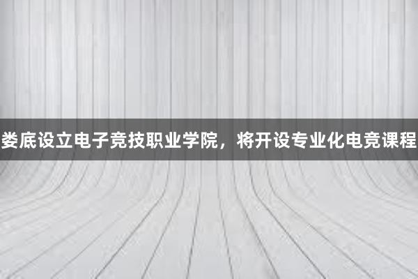 娄底设立电子竞技职业学院，将开设专业化电竞课程