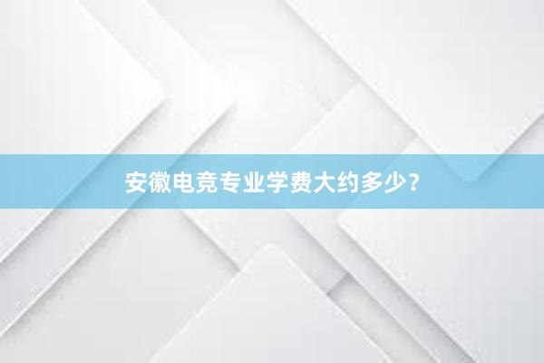 安徽电竞专业学费大约多少？