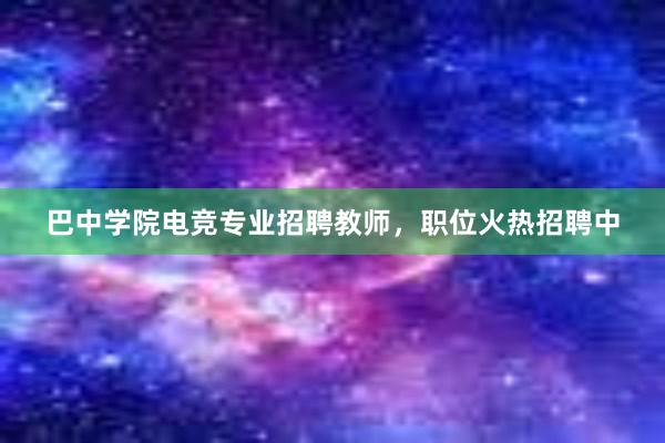 巴中学院电竞专业招聘教师，职位火热招聘中