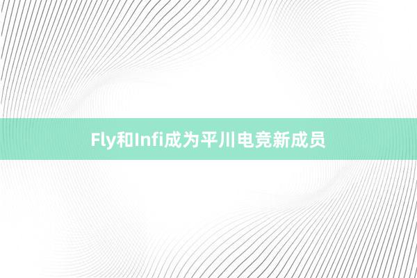 Fly和Infi成为平川电竞新成员