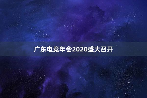 广东电竞年会2020盛大召开