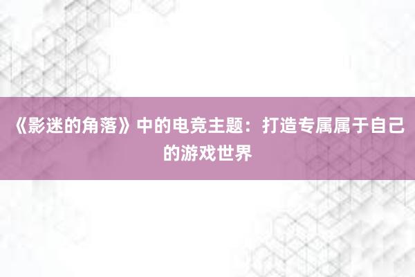 《影迷的角落》中的电竞主题：打造专属属于自己的游戏世界