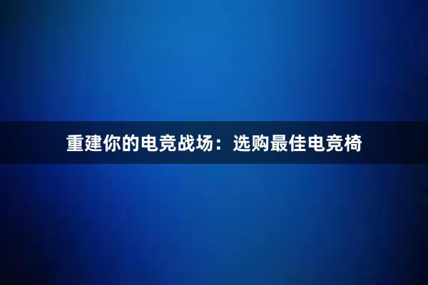 重建你的电竞战场：选购最佳电竞椅