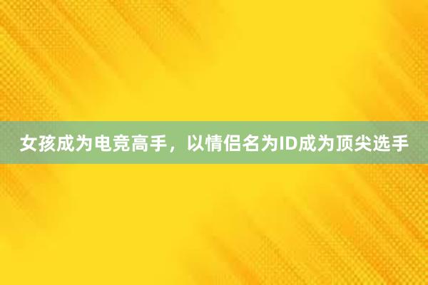 女孩成为电竞高手，以情侣名为ID成为顶尖选手