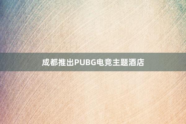 成都推出PUBG电竞主题酒店