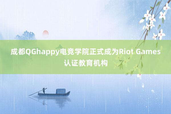 成都QGhappy电竞学院正式成为Riot Games认证教育机构