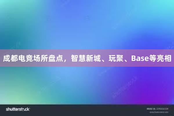 成都电竞场所盘点，智慧新城、玩聚、Base等亮相