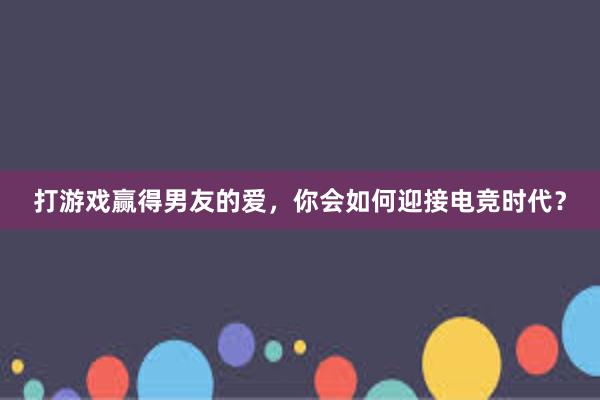 打游戏赢得男友的爱，你会如何迎接电竞时代？