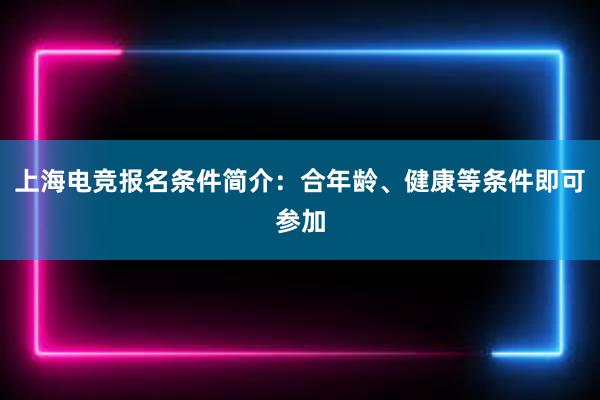 上海电竞报名条件简介：合年龄、健康等条件即可参加