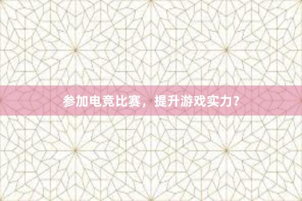 参加电竞比赛，提升游戏实力？