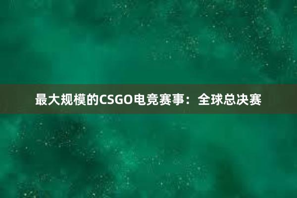 最大规模的CSGO电竞赛事：全球总决赛