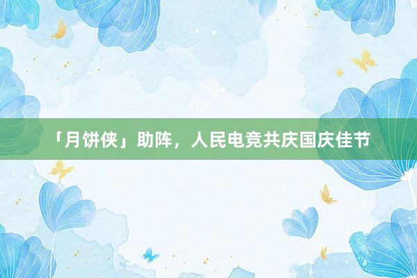 「月饼侠」助阵，人民电竞共庆国庆佳节