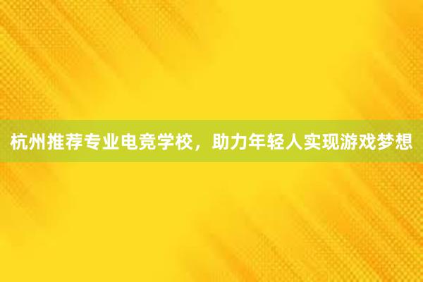 杭州推荐专业电竞学校，助力年轻人实现游戏梦想