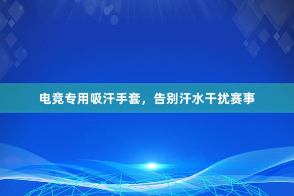 电竞专用吸汗手套，告别汗水干扰赛事