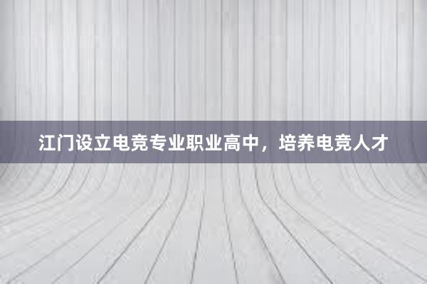 江门设立电竞专业职业高中，培养电竞人才