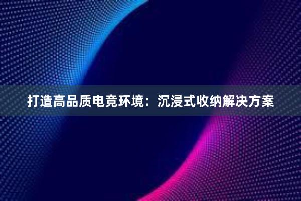 打造高品质电竞环境：沉浸式收纳解决方案