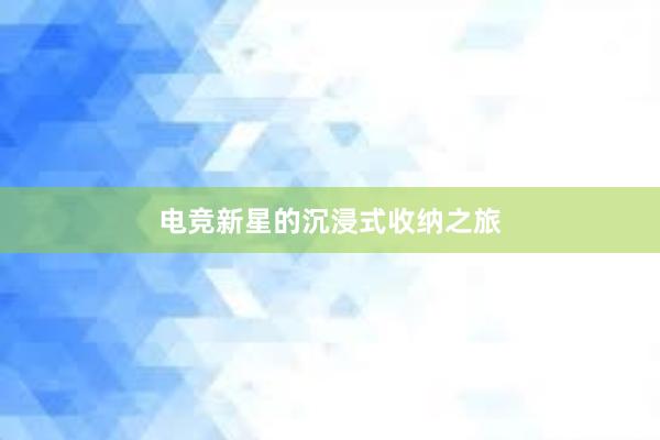 电竞新星的沉浸式收纳之旅