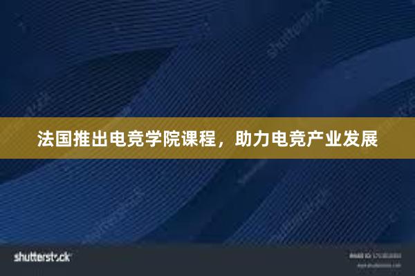 法国推出电竞学院课程，助力电竞产业发展