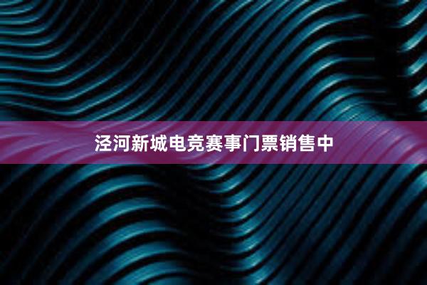 泾河新城电竞赛事门票销售中