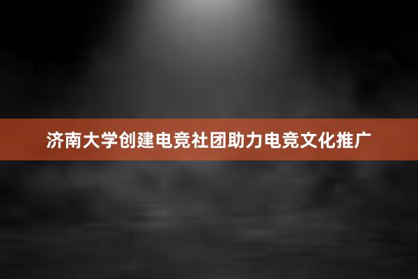 济南大学创建电竞社团助力电竞文化推广