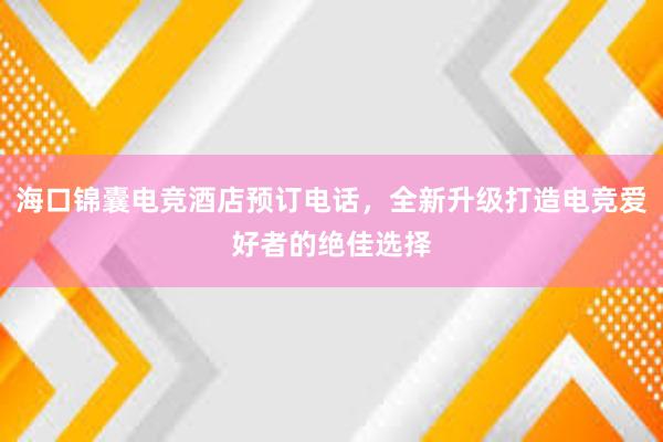 海口锦囊电竞酒店预订电话，全新升级打造电竞爱好者的绝佳选择