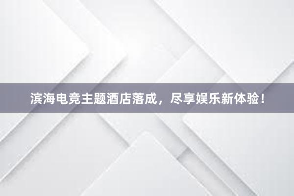 滨海电竞主题酒店落成，尽享娱乐新体验！