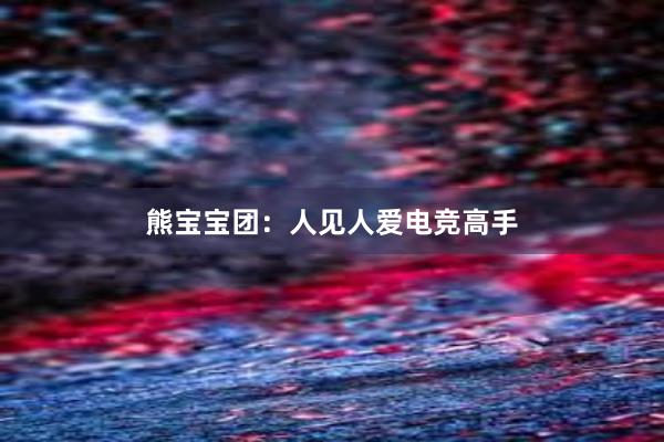 熊宝宝团：人见人爱电竞高手