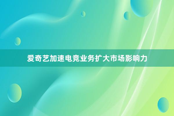 爱奇艺加速电竞业务扩大市场影响力