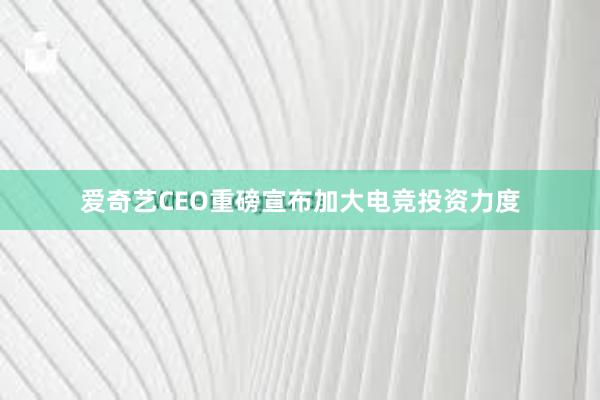 爱奇艺CEO重磅宣布加大电竞投资力度