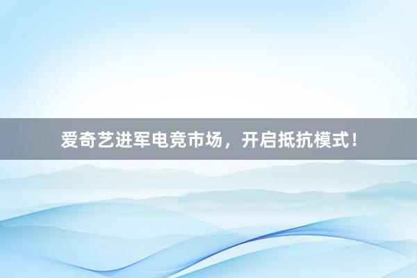 爱奇艺进军电竞市场，开启抵抗模式！