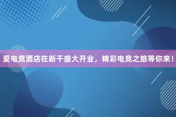 爱电竞酒店在新干盛大开业，精彩电竞之旅等你来！