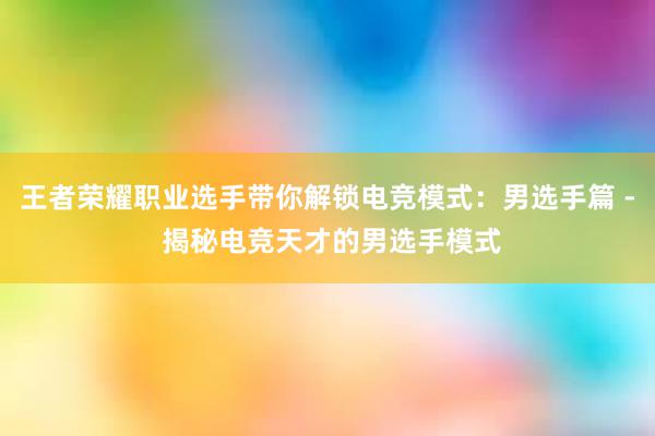 王者荣耀职业选手带你解锁电竞模式：男选手篇 - 揭秘电竞天才的男选手模式