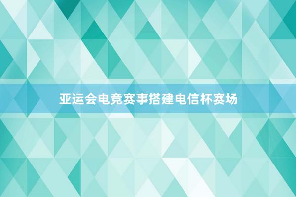 亚运会电竞赛事搭建电信杯赛场