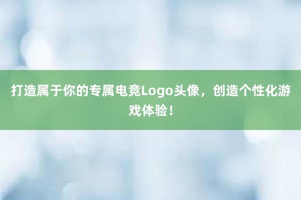 打造属于你的专属电竞Logo头像，创造个性化游戏体验！