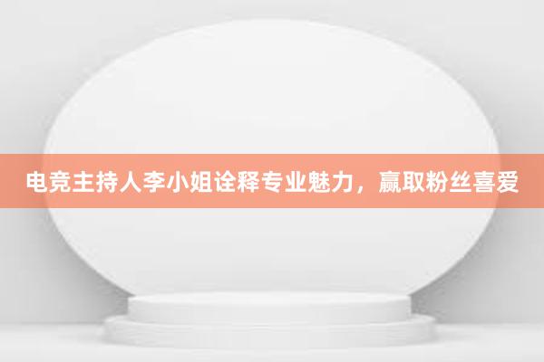 电竞主持人李小姐诠释专业魅力，赢取粉丝喜爱