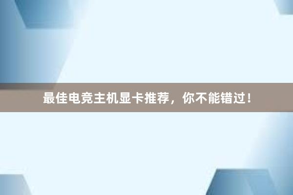 最佳电竞主机显卡推荐，你不能错过！