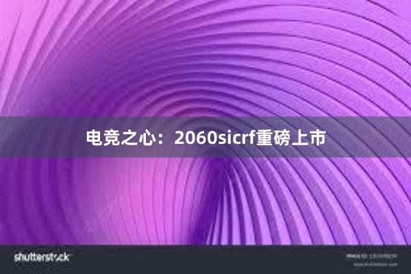 电竞之心：2060sicrf重磅上市