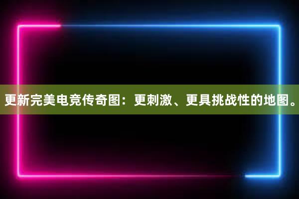 更新完美电竞传奇图：更刺激、更具挑战性的地图。