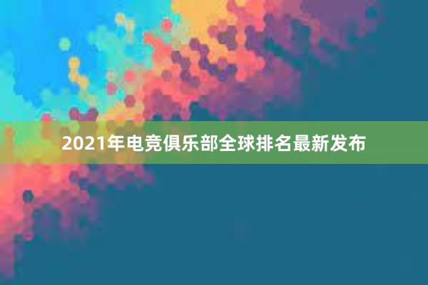 2021年电竞俱乐部全球排名最新发布