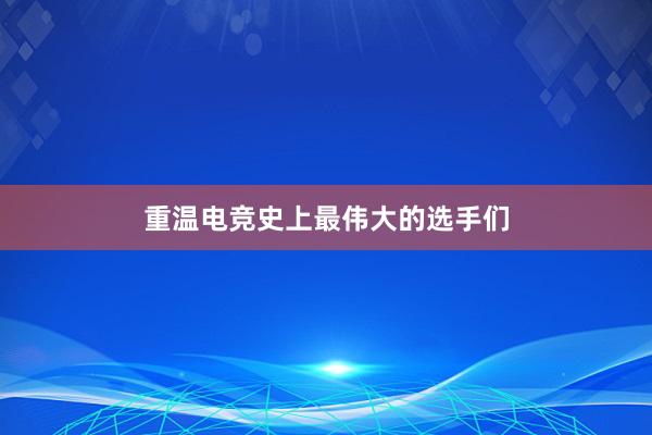 重温电竞史上最伟大的选手们