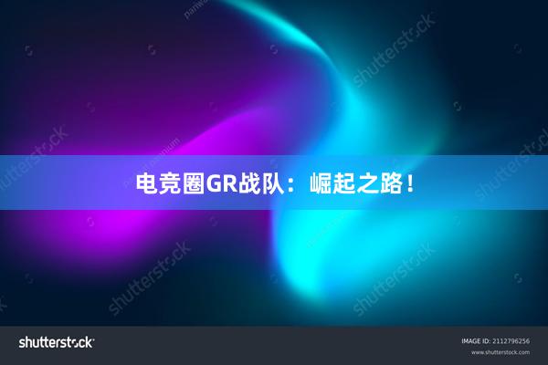 电竞圈GR战队：崛起之路！